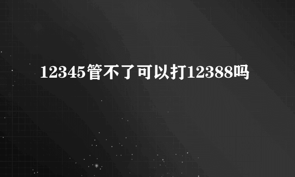 12345管不了可以打12388吗