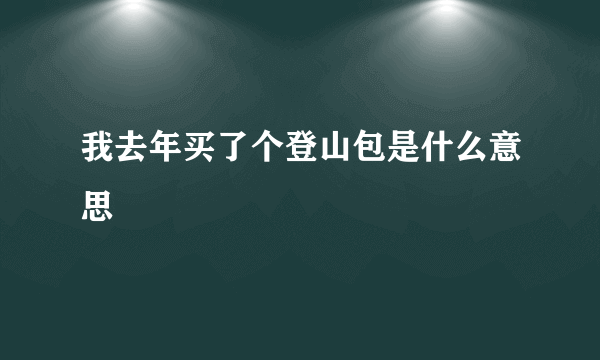 我去年买了个登山包是什么意思