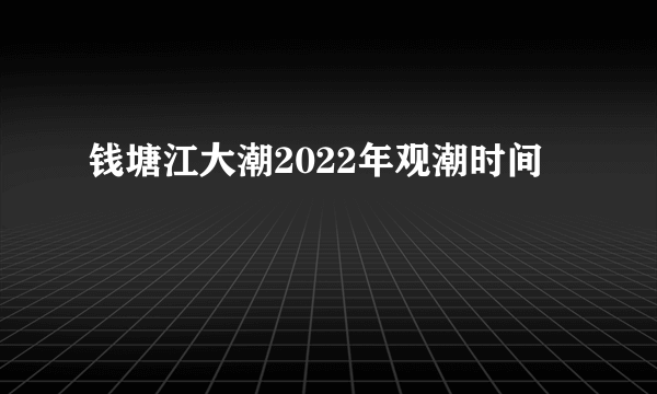 钱塘江大潮2022年观潮时间