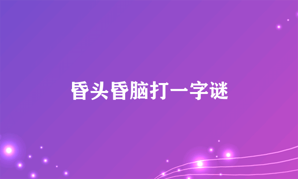 昏头昏脑打一字谜