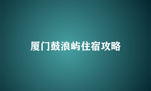 厦门鼓浪屿住宿攻略