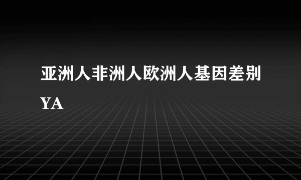 亚洲人非洲人欧洲人基因差别YA