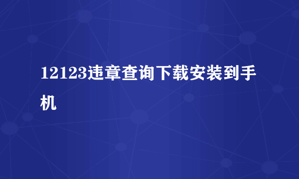 12123违章查询下载安装到手机