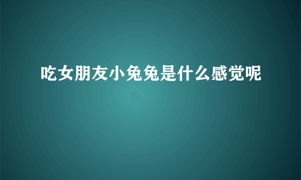 吃女朋友小兔兔是什么感觉呢