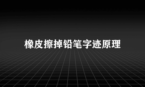 橡皮擦掉铅笔字迹原理