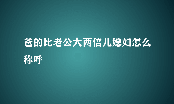 爸的比老公大两倍儿媳妇怎么称呼