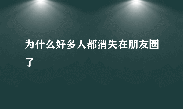 为什么好多人都消失在朋友圈了