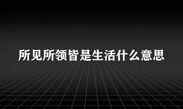 所见所领皆是生活什么意思