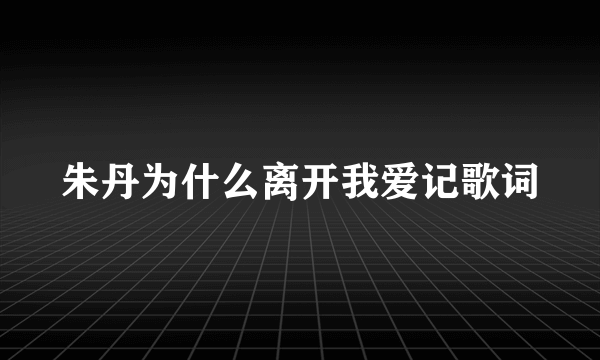 朱丹为什么离开我爱记歌词