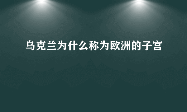 乌克兰为什么称为欧洲的子宫