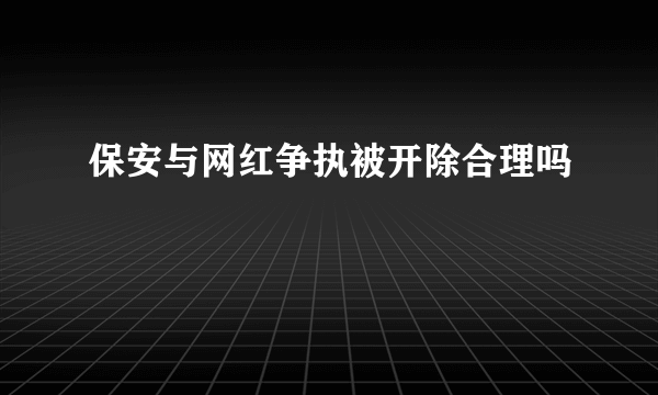 保安与网红争执被开除合理吗