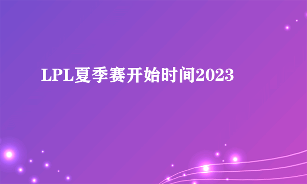 LPL夏季赛开始时间2023