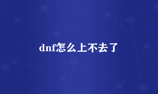 dnf怎么上不去了