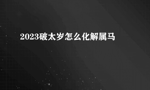 2023破太岁怎么化解属马