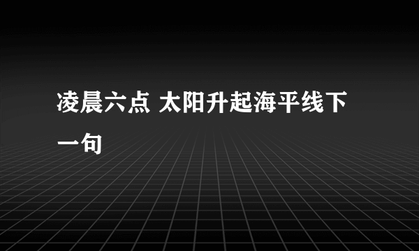 凌晨六点 太阳升起海平线下一句