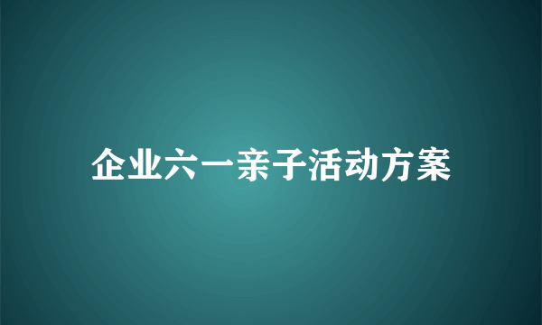 企业六一亲子活动方案