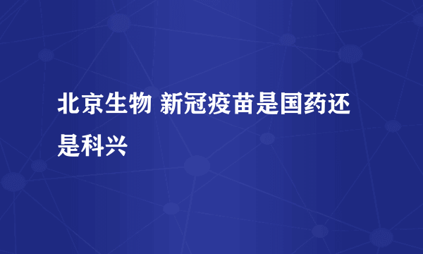 北京生物 新冠疫苗是国药还是科兴