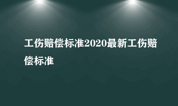 工伤赔偿标准2020最新工伤赔偿标准