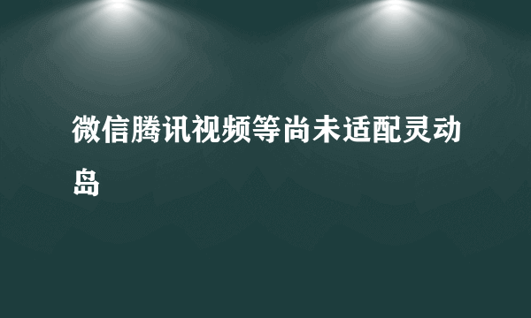 微信腾讯视频等尚未适配灵动岛