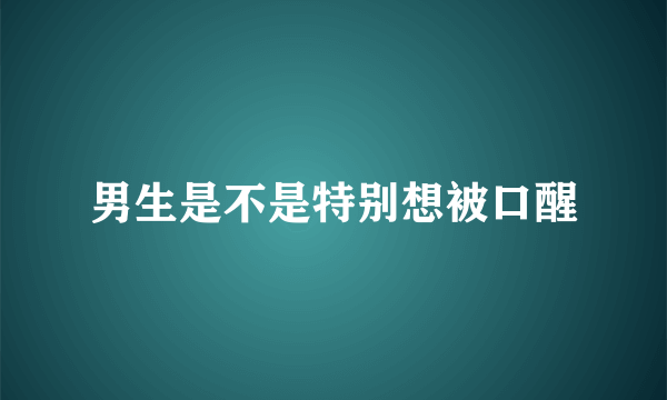 男生是不是特别想被口醒