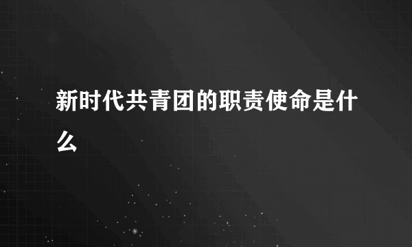 新时代共青团的职责使命是什么