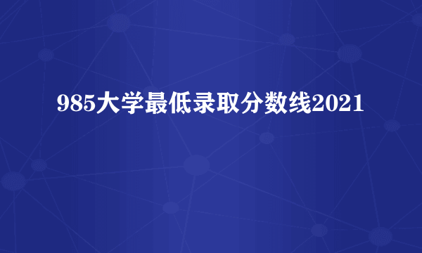 985大学最低录取分数线2021