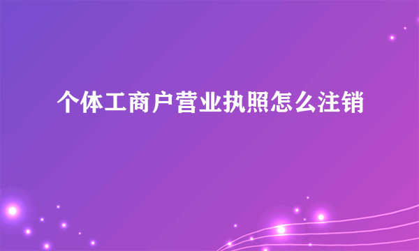 个体工商户营业执照怎么注销