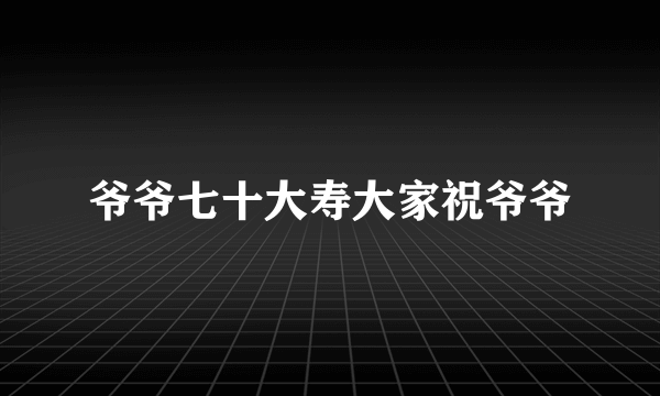 爷爷七十大寿大家祝爷爷