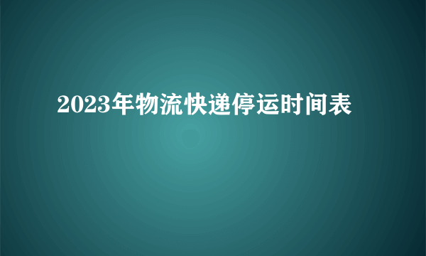 2023年物流快递停运时间表