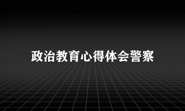 政治教育心得体会警察