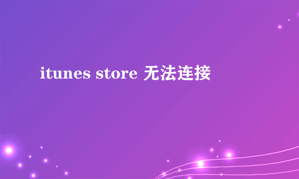 itunes store 无法连接