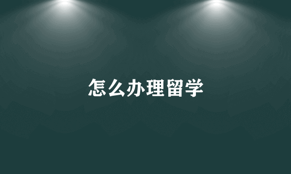 怎么办理留学