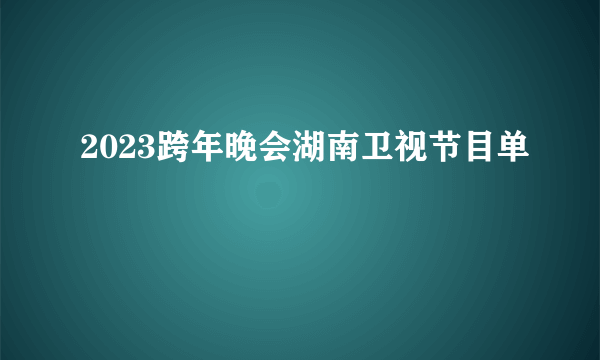 2023跨年晚会湖南卫视节目单