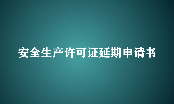 安全生产许可证延期申请书