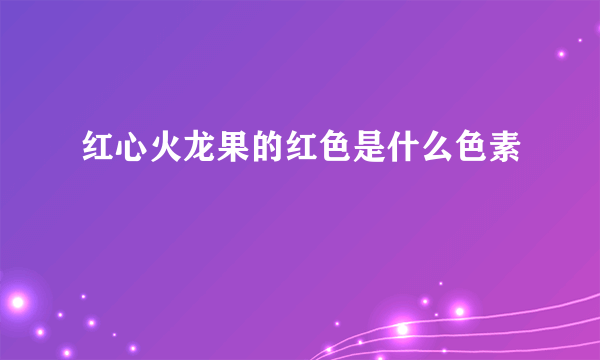 红心火龙果的红色是什么色素