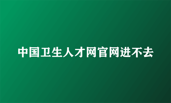 中国卫生人才网官网进不去