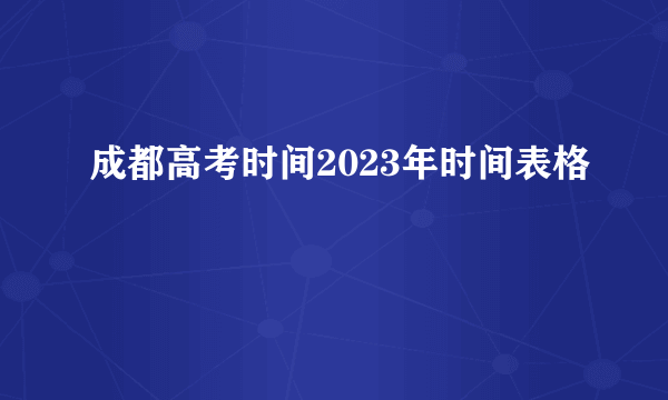 成都高考时间2023年时间表格