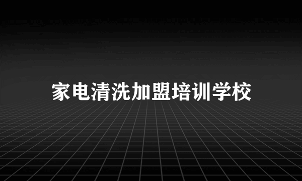 家电清洗加盟培训学校