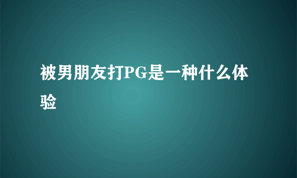 被男朋友打PG是一种什么体验