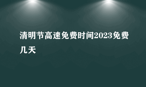 清明节高速免费时间2023免费几天