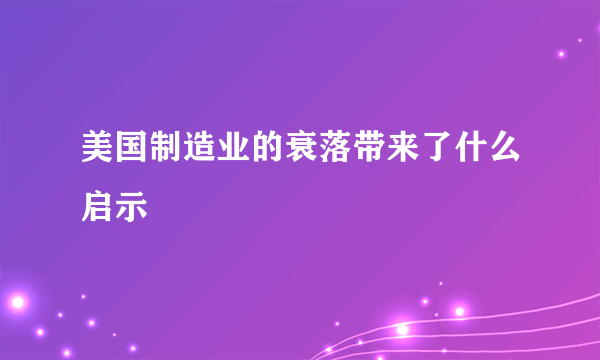 美国制造业的衰落带来了什么启示