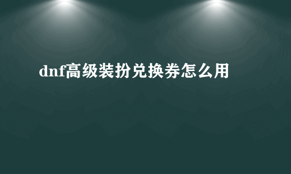 dnf高级装扮兑换券怎么用