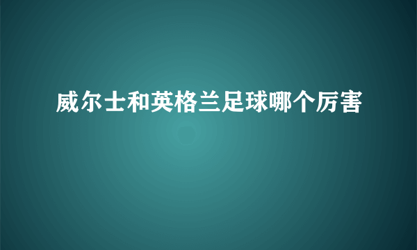 威尔士和英格兰足球哪个厉害