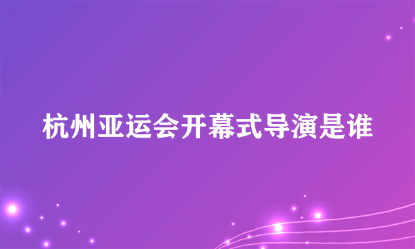 杭州亚运会开幕式导演是谁