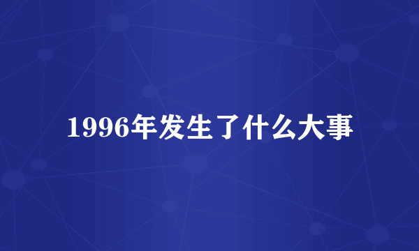 1996年发生了什么大事