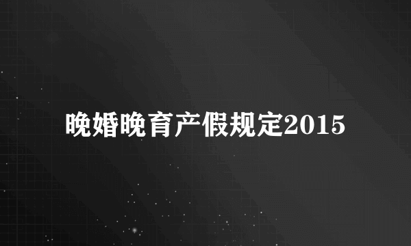 晚婚晚育产假规定2015