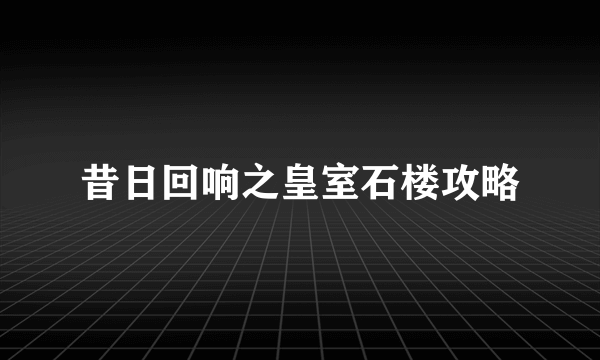 昔日回响之皇室石楼攻略