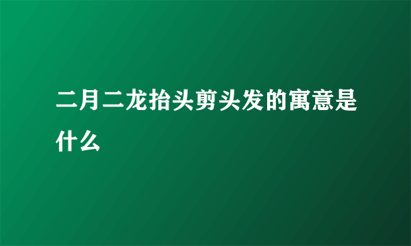 二月二龙抬头剪头发的寓意是什么