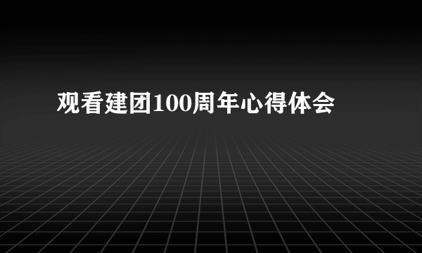 观看建团100周年心得体会