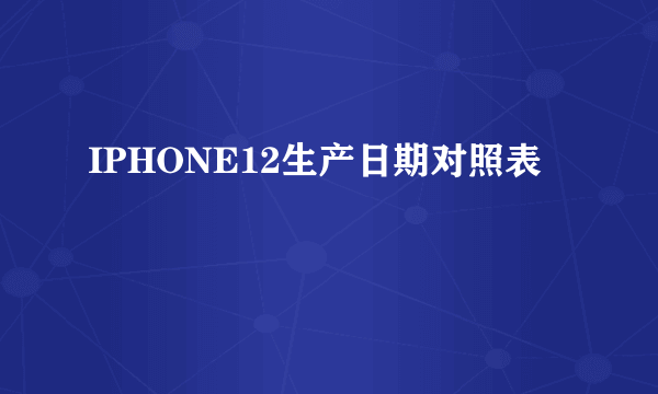 IPHONE12生产日期对照表